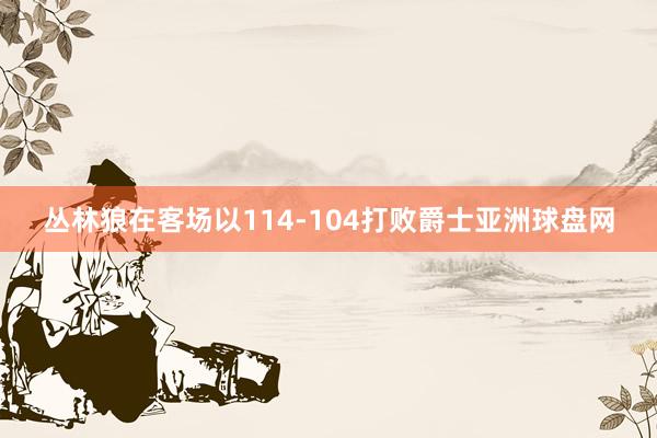 丛林狼在客场以114-104打败爵士亚洲球盘网