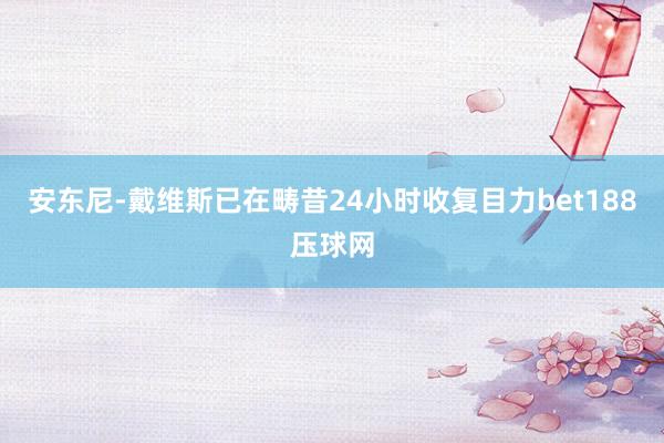 安东尼-戴维斯已在畴昔24小时收复目力bet188压球网