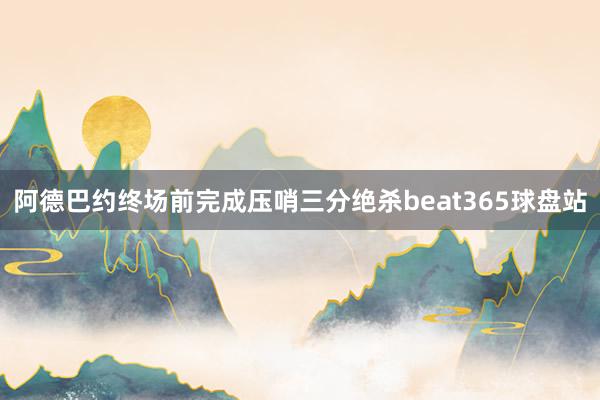 阿德巴约终场前完成压哨三分绝杀beat365球盘站