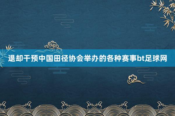 退却干预中国田径协会举办的各种赛事bt足球网