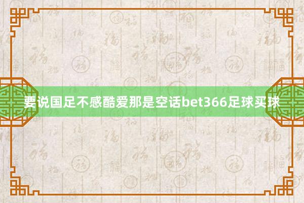 要说国足不感酷爱那是空话bet366足球买球