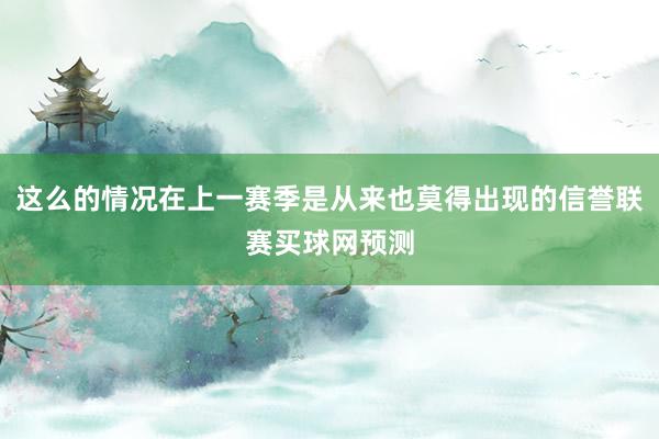 这么的情况在上一赛季是从来也莫得出现的信誉联赛买球网预测