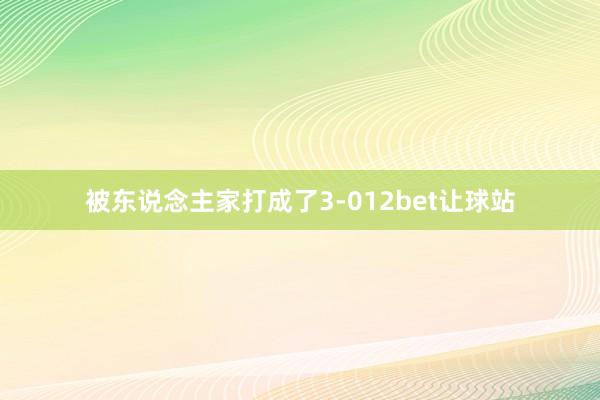 被东说念主家打成了3-012bet让球站