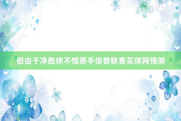 但由于净胜球不憎恶手信誉联赛买球网预测