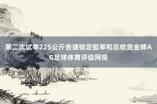 第二次试举225公斤告捷锁定挺举和总收货金牌AG足球体育评级网投