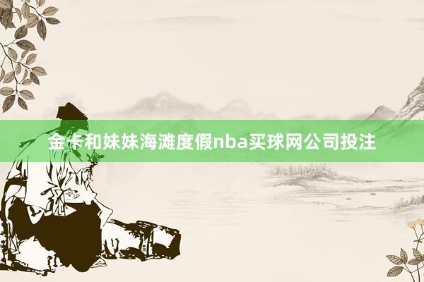 金卡和妹妹海滩度假nba买球网公司投注