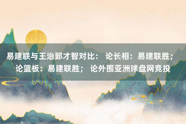易建联与王治郅才智对比： 论长相：易建联胜； 论篮板：易建联胜； 论外围亚洲球盘网竞投