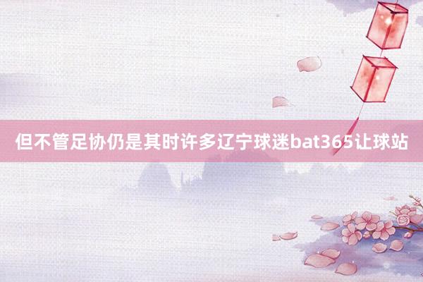 但不管足协仍是其时许多辽宁球迷bat365让球站
