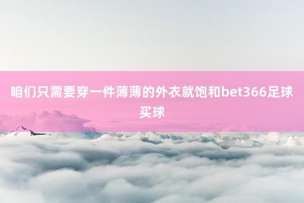 咱们只需要穿一件薄薄的外衣就饱和bet366足球买球