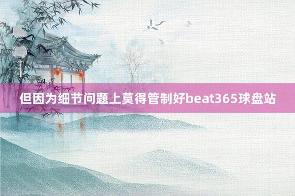 但因为细节问题上莫得管制好beat365球盘站