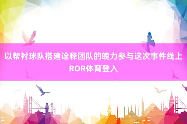 以帮衬球队搭建诠释团队的魄力参与这次事件线上ROR体育登入