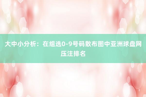 大中小分析：在组选0-9号码散布图中亚洲球盘网压注排名