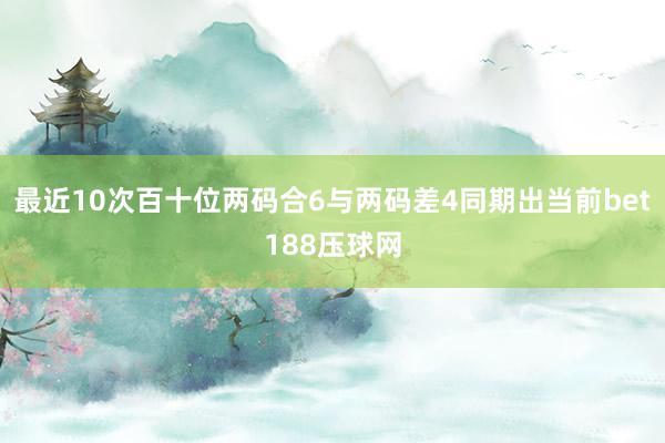 最近10次百十位两码合6与两码差4同期出当前bet188压球网