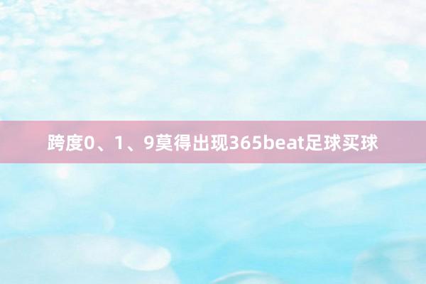 跨度0、1、9莫得出现365beat足球买球