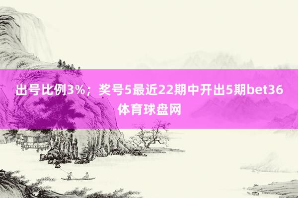 出号比例3%；　　奖号5最近22期中开出5期bet36体育球盘网