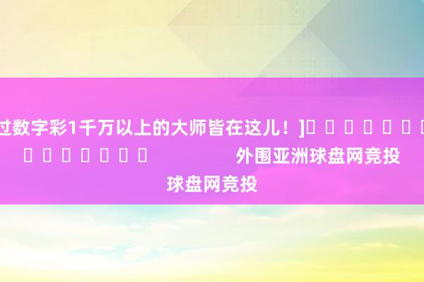 中过数字彩1千万以上的大师皆在这儿！]															                外围亚洲球盘网竞投
