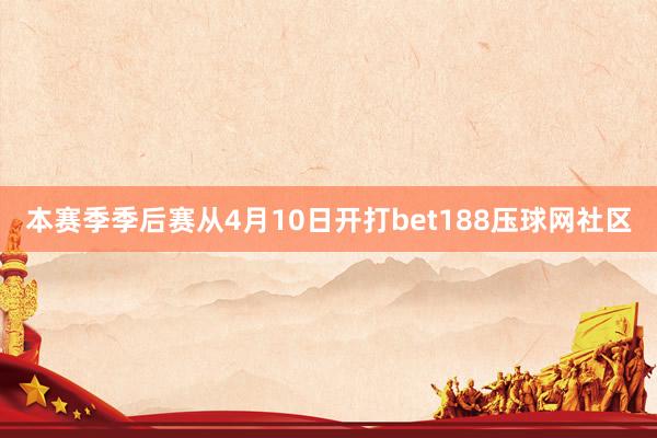 本赛季季后赛从4月10日开打bet188压球网社区