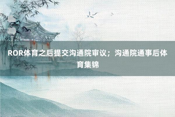 ROR体育之后提交沟通院审议；沟通院通事后体育集锦