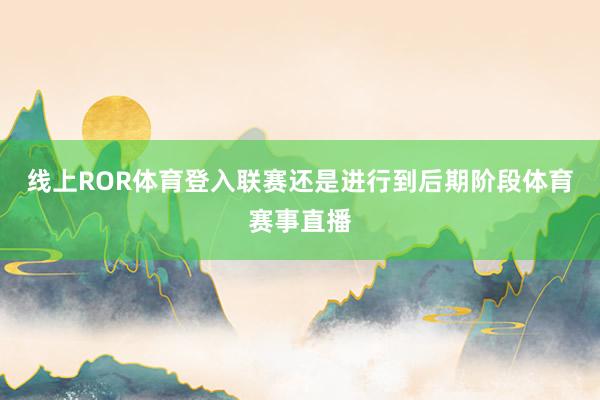 线上ROR体育登入联赛还是进行到后期阶段体育赛事直播