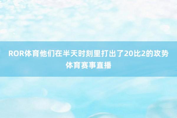 ROR体育他们在半天时刻里打出了20比2的攻势体育赛事直播