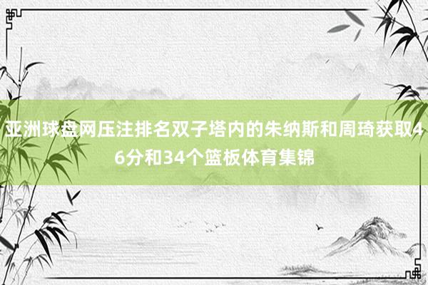 亚洲球盘网压注排名双子塔内的朱纳斯和周琦获取46分和34个篮板体育集锦