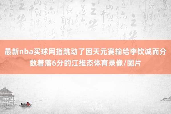 最新nba买球网指跳动了因天元赛输给李钦诚而分数着落6分的江维杰体育录像/图片