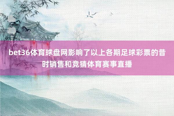 bet36体育球盘网影响了以上各期足球彩票的昔时销售和竞猜体育赛事直播