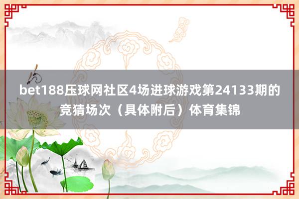 bet188压球网社区4场进球游戏第24133期的竞猜场次（具体附后）体育集锦