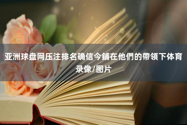 亚洲球盘网压注排名确信今鋪在他們的帶領下体育录像/图片