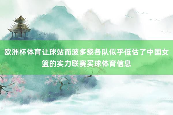 欧洲杯体育让球站而波多黎各队似乎低估了中国女篮的实力联赛买球体育信息