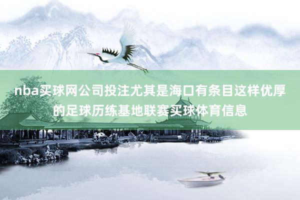 nba买球网公司投注尤其是海口有条目这样优厚的足球历练基地联赛买球体育信息
