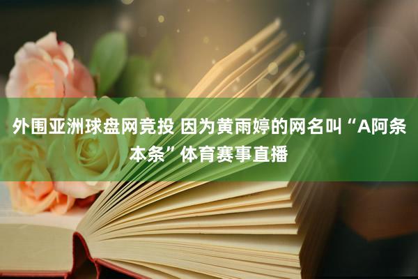 外围亚洲球盘网竞投 因为黄雨婷的网名叫“A阿条本条”体育赛事直播