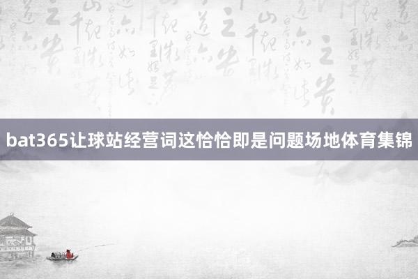 bat365让球站经营词这恰恰即是问题场地体育集锦