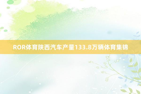 ROR体育陕西汽车产量133.8万辆体育集锦