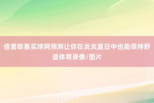 信誉联赛买球网预测让你在炎炎夏日中也能保持舒适体育录像/图片