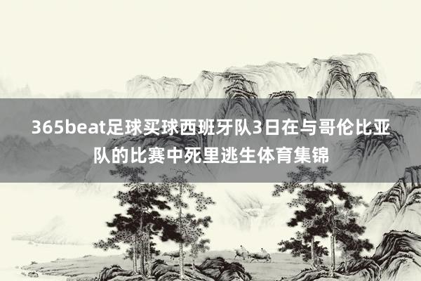 365beat足球买球　　西班牙队3日在与哥伦比亚队的比赛中死里逃生体育集锦