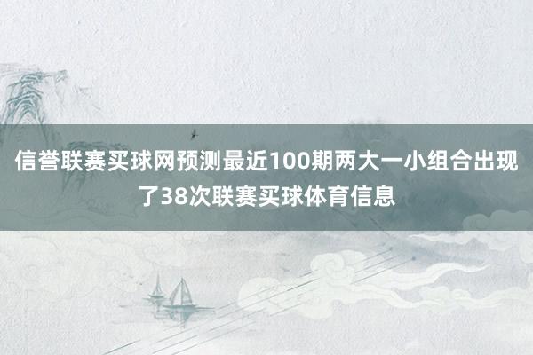 信誉联赛买球网预测最近100期两大一小组合出现了38次联赛买球体育信息