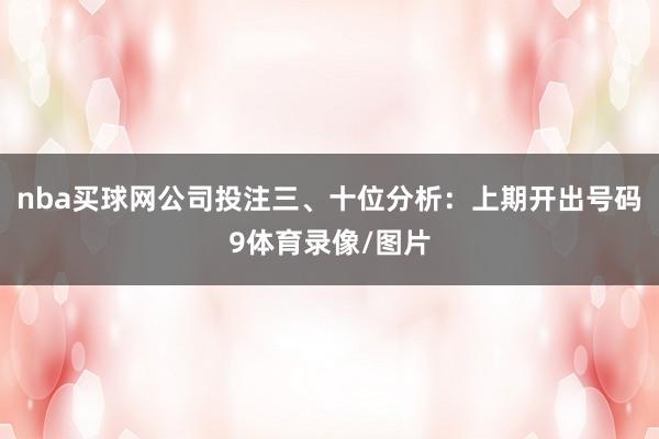 nba买球网公司投注　　三、十位分析：上期开出号码9体育录像/图片