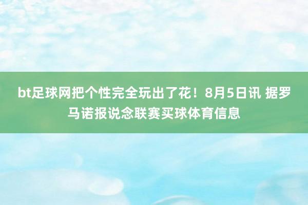 bt足球网把个性完全玩出了花！8月5日讯 据罗马诺报说念联赛买球体育信息
