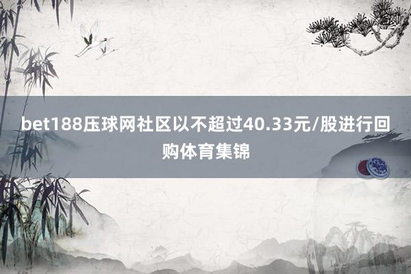 bet188压球网社区以不超过40.33元/股进行回购体育集锦