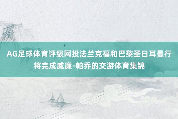 AG足球体育评级网投法兰克福和巴黎圣日耳曼行将完成威廉-帕乔的交游体育集锦