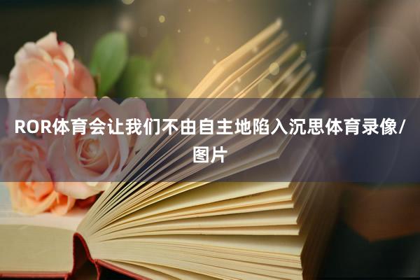 ROR体育会让我们不由自主地陷入沉思体育录像/图片
