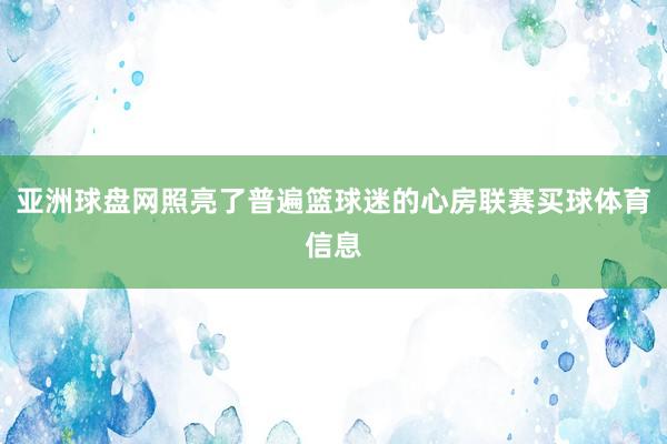 亚洲球盘网照亮了普遍篮球迷的心房联赛买球体育信息