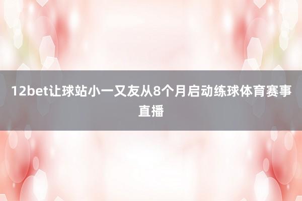 12bet让球站小一又友从8个月启动练球体育赛事直播