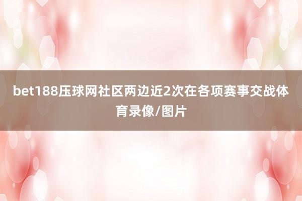 bet188压球网社区　　　　两边近2次在各项赛事交战体育录像/图片