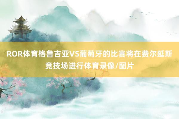 ROR体育格鲁吉亚VS葡萄牙的比赛将在费尔延斯竞技场进行体育录像/图片