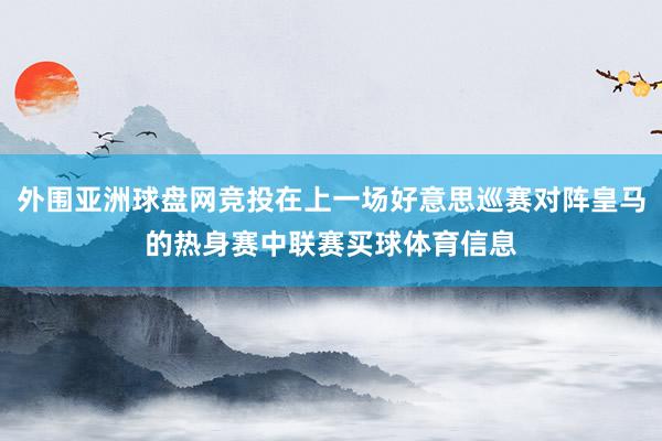 外围亚洲球盘网竞投在上一场好意思巡赛对阵皇马的热身赛中联赛买球体育信息