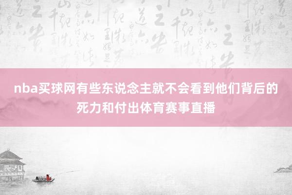 nba买球网有些东说念主就不会看到他们背后的死力和付出体育赛事直播