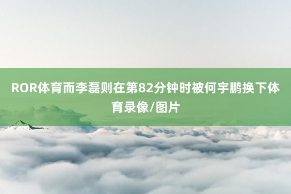 ROR体育而李磊则在第82分钟时被何宇鹏换下体育录像/图片
