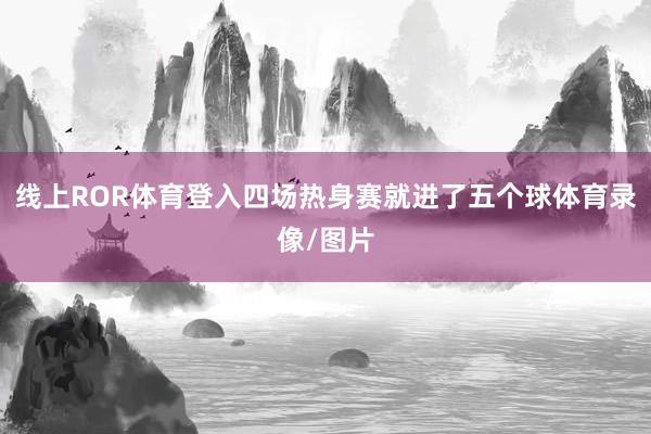 线上ROR体育登入四场热身赛就进了五个球体育录像/图片
